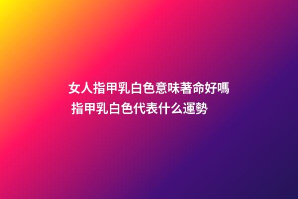 女人指甲乳白色意味著命好嗎 指甲乳白色代表什么運勢